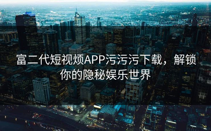 富二代短视烦APP污污污下载，解锁你的隐秘娱乐世界