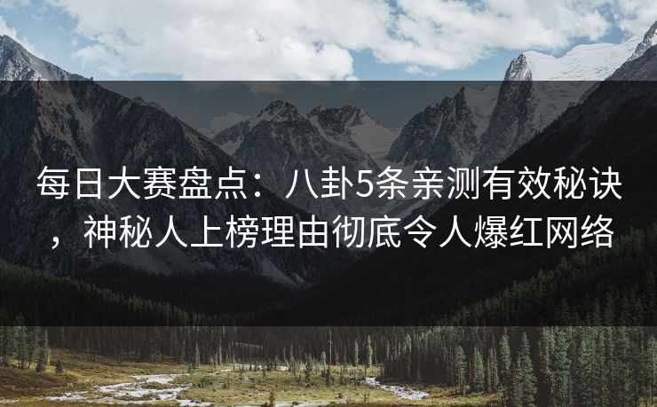 每日大赛盘点：八卦5条亲测有效秘诀，神秘人上榜理由彻底令人爆红网络