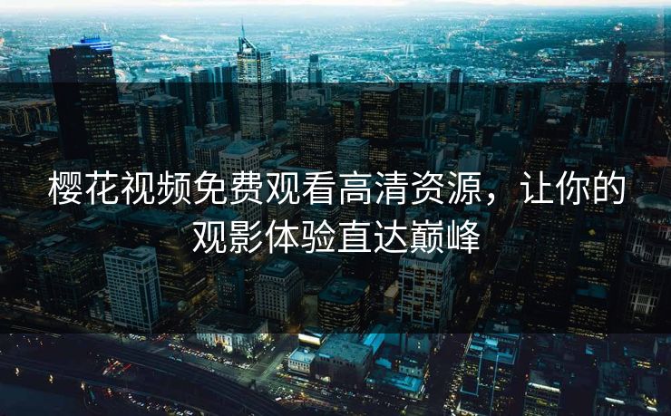 樱花视频免费观看高清资源，让你的观影体验直达巅峰