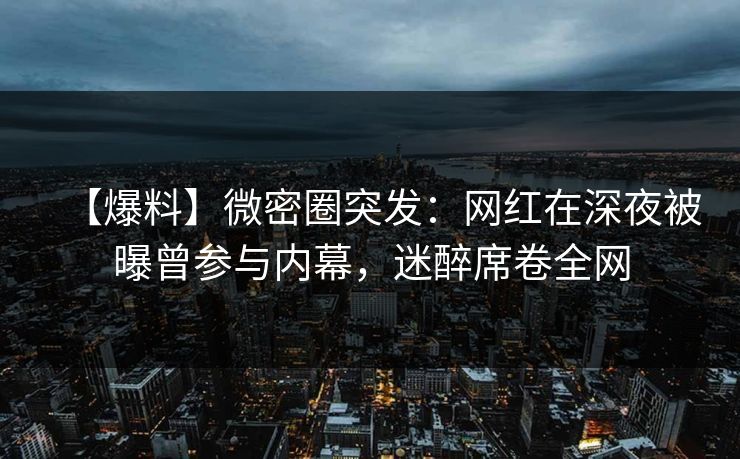 【爆料】微密圈突发：网红在深夜被曝曾参与内幕，迷醉席卷全网