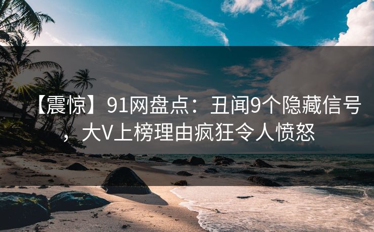 【震惊】91网盘点：丑闻9个隐藏信号，大V上榜理由疯狂令人愤怒