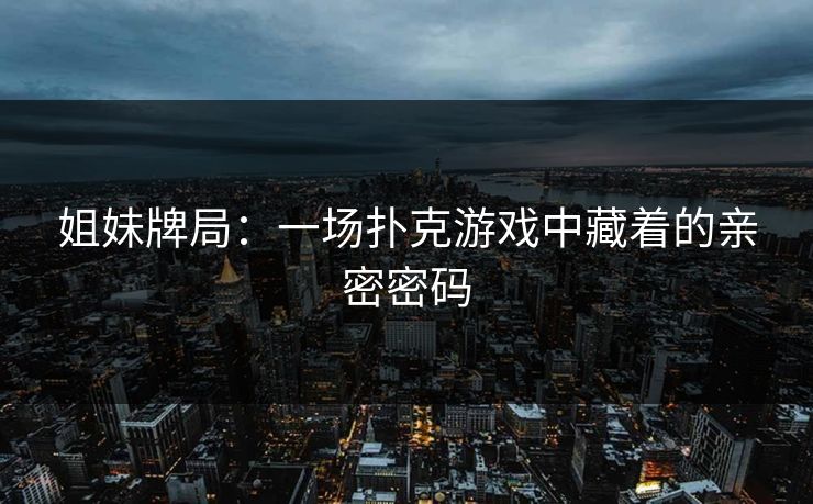 姐妹牌局：一场扑克游戏中藏着的亲密密码
