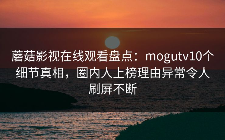蘑菇影视在线观看盘点：mogutv10个细节真相，圈内人上榜理由异常令人刷屏不断