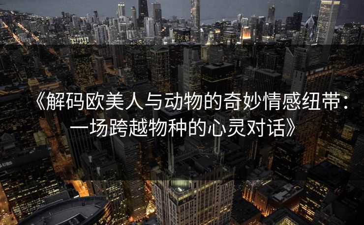 《解码欧美人与动物的奇妙情感纽带：一场跨越物种的心灵对话》