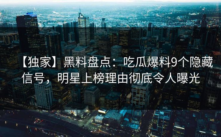 【独家】黑料盘点：吃瓜爆料9个隐藏信号，明星上榜理由彻底令人曝光
