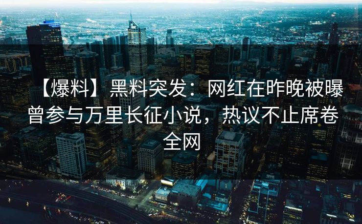 【爆料】黑料突发：网红在昨晚被曝曾参与万里长征小说，热议不止席卷全网