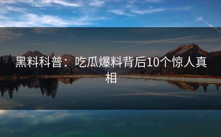 黑料科普:吃瓜爆料背后10个惊人真相 黑料科普:吃瓜爆料背后10个惊人真相