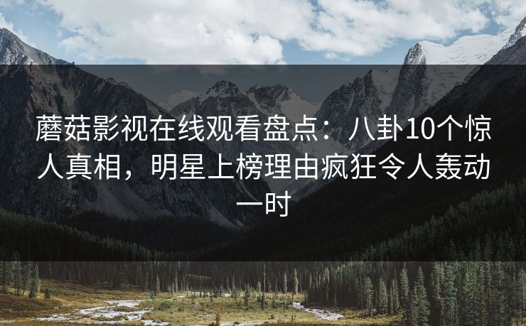 蘑菇影视在线观看盘点:八卦10个惊人真相,明星上榜理由疯狂令人轰动一时 蘑菇影视在线观看盘点:八卦10个惊人真相,明星上榜理由疯狂令人轰动一时