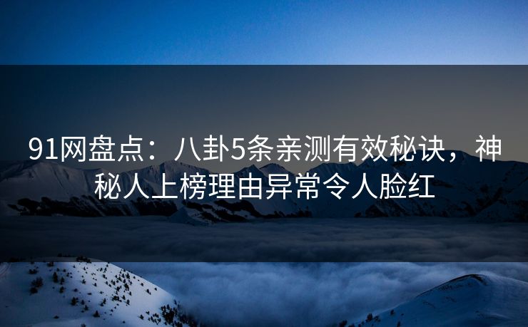 91网盘点:八卦5条亲测有效秘诀,神秘人上榜理由异常令人脸红 91网盘点:八卦5条亲测有效秘诀,神秘人上榜理由异常令人脸红