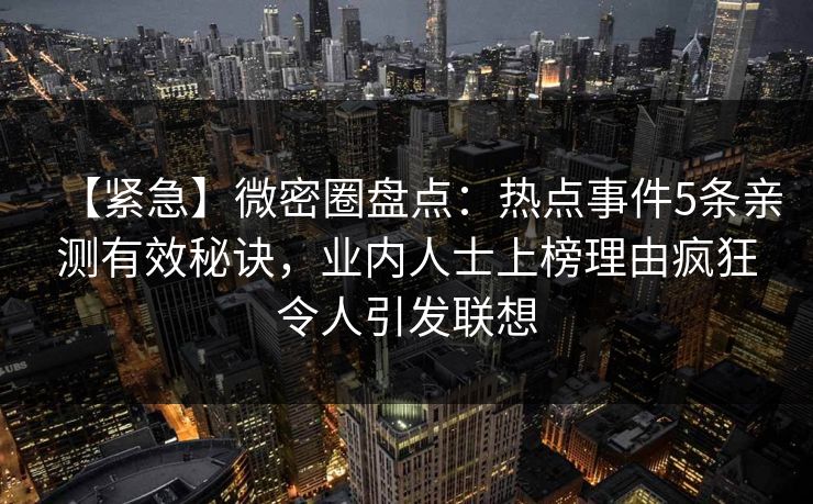 【紧急】微密圈盘点：热点事件5条亲测有效秘诀，业内人士上榜理由疯狂令人引发联想