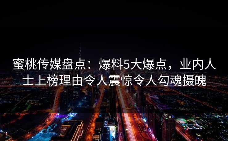 蜜桃传媒盘点：爆料5大爆点，业内人士上榜理由令人震惊令人勾魂摄魄