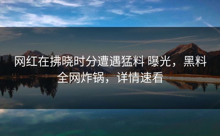 网红在拂晓时分遭遇猛料 曝光，黑料全网炸锅，详情速看