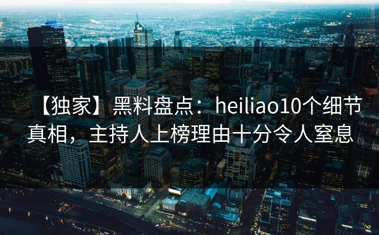 【独家】黑料盘点：heiliao10个细节真相，主持人上榜理由十分令人窒息