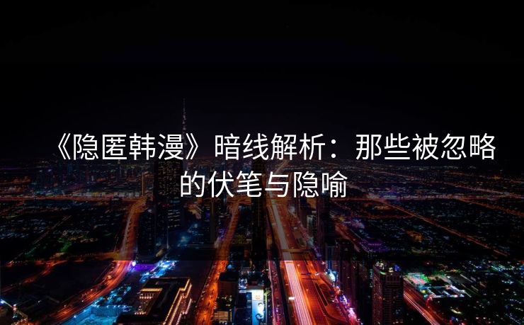 《隐匿韩漫》暗线解析:那些被忽略的伏笔与隐喻 《隐匿韩漫》暗线解析:那些被忽略的伏笔与隐喻