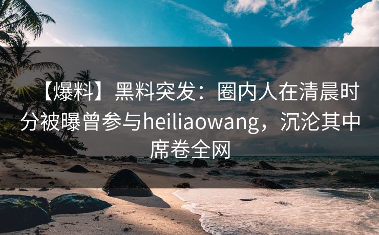 【爆料】黑料突发:圈内人在清晨时分被曝曾参与heiliaowang,沉沦其中席卷全网 【爆料】黑料突发:圈内人在清晨时分被曝曾参与heiliaowang,沉沦其中席卷全网