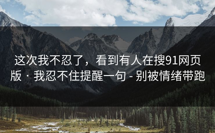 这次我不忍了，看到有人在搜91网页版 · 我忍不住提醒一句 - 别被情绪带跑