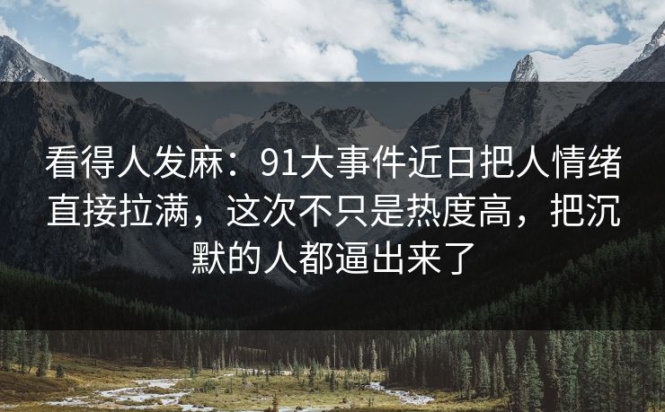 看得人发麻:91大事件近日把人情绪直接拉满,这次不只是热度高,把沉默的人都逼出来了 看得人发麻:91大事件近日把人情绪直接拉满,这次不只是热度高,把沉默的人都逼出来了