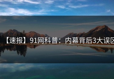 【速报】91网科普：内幕背后3大误区