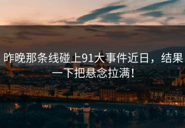 昨晚那条线碰上91大事件近日，结果一下把悬念拉满！