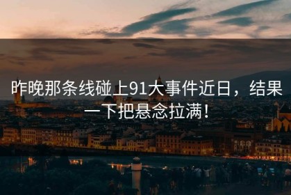 昨晚那条线碰上91大事件近日，结果一下把悬念拉满！