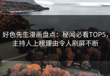 好色先生漫画盘点：秘闻必看TOP5，主持人上榜理由令人刷屏不断