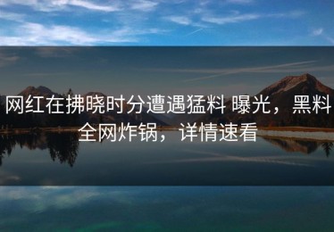 网红在拂晓时分遭遇猛料 曝光，黑料全网炸锅，详情速看