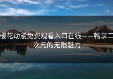 樱花动漫免费观看入口在线——畅享二次元的无限魅力
