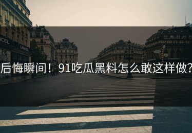 后悔瞬间！91吃瓜黑料怎么敢这样做？