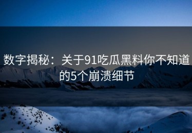数字揭秘：关于91吃瓜黑料你不知道的5个崩溃细节