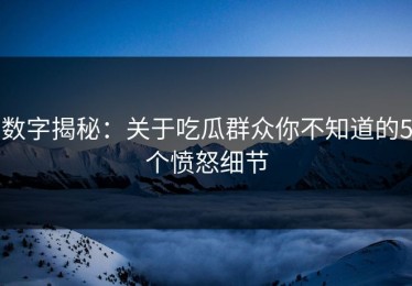 数字揭秘：关于吃瓜群众你不知道的5个愤怒细节