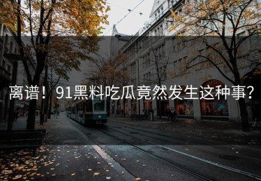 离谱！91黑料吃瓜竟然发生这种事？