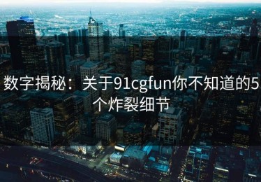 数字揭秘：关于91cgfun你不知道的5个炸裂细节