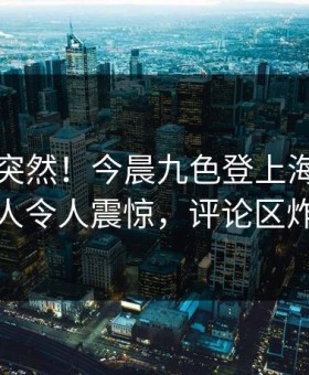 深扒太突然！今晨九色登上海角，神秘人令人震惊，评论区炸裂