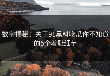 数字揭秘：关于91黑料吃瓜你不知道的5个羞耻细节