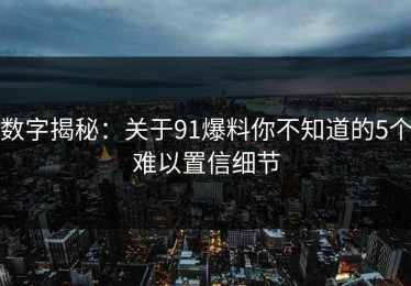 数字揭秘：关于91爆料你不知道的5个难以置信细节