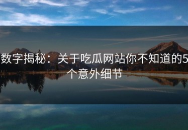 数字揭秘：关于吃瓜网站你不知道的5个意外细节