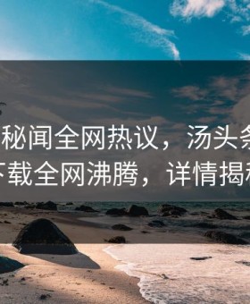 大V遭遇秘闻全网热议，汤头条轻量版下载全网沸腾，详情揭秘