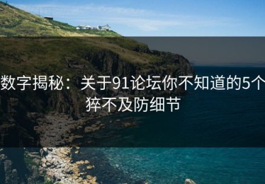 数字揭秘：关于91论坛你不知道的5个猝不及防细节