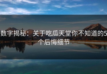 数字揭秘：关于吃瓜天堂你不知道的5个后悔细节
