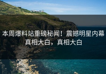 本周爆料站重磅秘闻！震撼明星内幕真相大白，真相大白