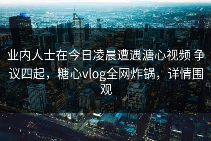 业内人士在今日凌晨遭遇溏心视频 争议四起,糖心vlog全网炸锅,详情围观 业内人士在今日凌晨遭遇溏心视频 争议四起,糖心vlog全网炸锅,详情围观