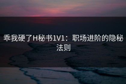 乖我硬了H秘书1V1:职场进阶的隐秘法则 乖我硬了H秘书1V1:职场进阶的隐秘法则