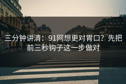 三分钟讲清：91网想更对胃口？先把前三秒钩子这一步做对