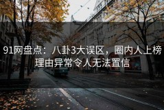 91网盘点：八卦3大误区，圈内人上榜理由异常令人无法置信