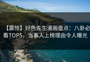 【震惊】好色先生漫画盘点：八卦必看TOP5，当事人上榜理由令人曝光