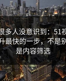 这个点很多人没意识到：51视频网站效率提升最快的一步，不是别的，就是内容筛选