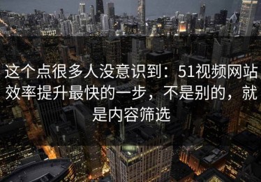 这个点很多人没意识到：51视频网站效率提升最快的一步，不是别的，就是内容筛选