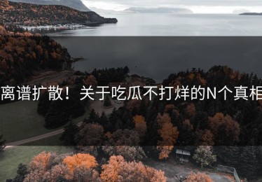 离谱扩散！关于吃瓜不打烊的N个真相