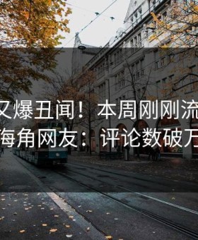 圈内人又爆丑闻！本周刚刚流出hjsq，海角网友：评论数破万