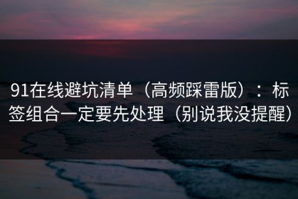 91在线避坑清单（高频踩雷版）：标签组合一定要先处理（别说我没提醒）